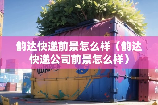 韻達(dá)快遞前景怎么樣（韻達(dá)快遞公司前景怎么樣）