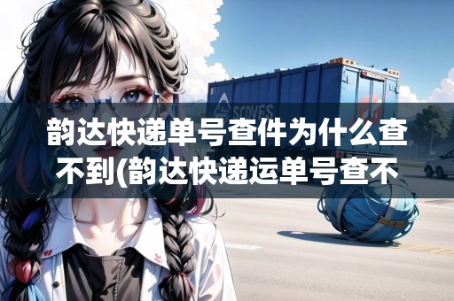 韻達快遞單號查件為什么查不到(韻達快遞運單號查不到) 韻達快遞單號查件為什么查不到(韻達快遞運單號查不到)