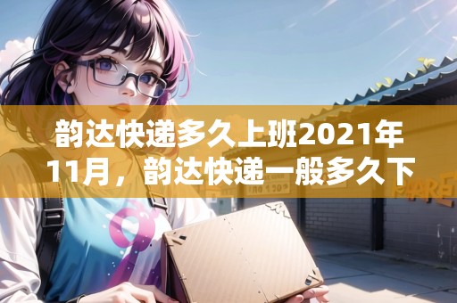 韻達快遞多久上班2021年11月，韻達快遞一般多久下班