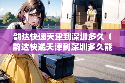 韻達快遞天津到深圳多久（韻達快遞天津到深圳多久能到）