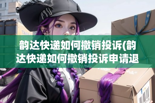 韻達(dá)快遞如何撤銷投訴(韻達(dá)快遞如何撤銷投訴申請(qǐng)退回)