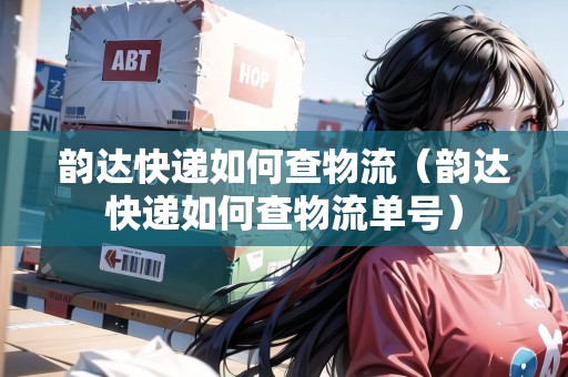韻達(dá)快遞如何查物流（韻達(dá)快遞如何查物流單號(hào)）