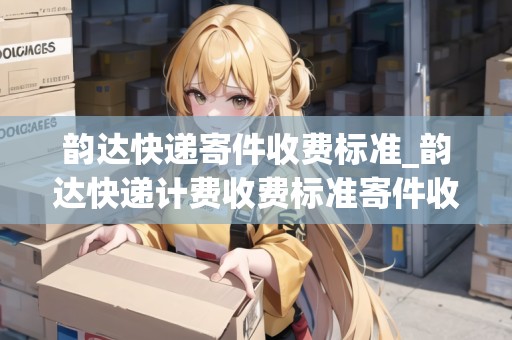 韻達(dá)快遞寄件收費(fèi)標(biāo)準(zhǔn)_韻達(dá)快遞計(jì)費(fèi)收費(fèi)標(biāo)準(zhǔn)寄件收費(fèi)標(biāo)準(zhǔn)_快遞集結(jié)地
