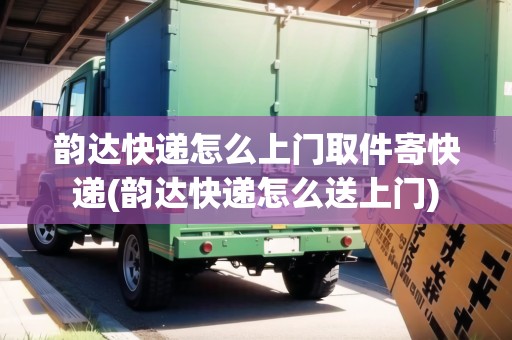 韻達快遞怎么上門取件寄快遞(韻達快遞怎么送上門)