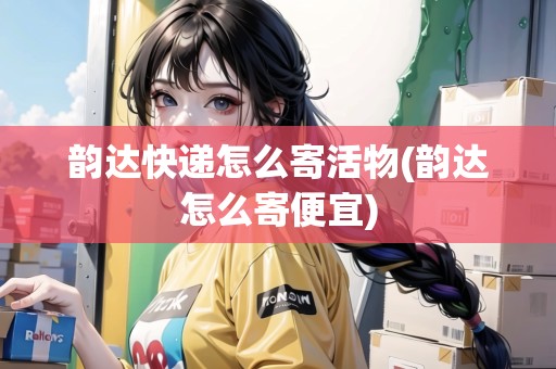 韻達快遞怎么寄活物(韻達怎么寄便宜)