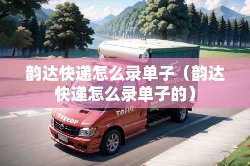 韻達快遞怎么錄單子（韻達快遞怎么錄單子的）