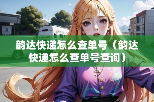 韻達快遞怎么查單號（韻達快遞怎么查單號查詢）