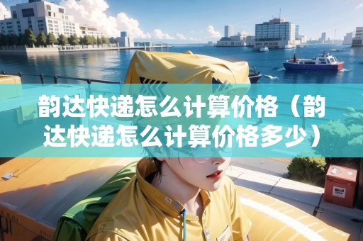韻達(dá)快遞怎么計(jì)算價(jià)格（韻達(dá)快遞怎么計(jì)算價(jià)格多少）