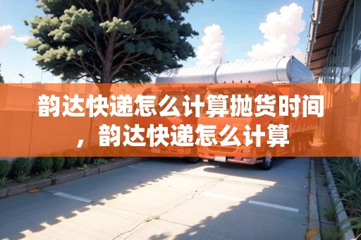 韻達(dá)快遞怎么計算拋貨時間，韻達(dá)快遞怎么計算