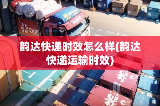 韻達(dá)快遞時效怎么樣(韻達(dá)快遞運輸時效)