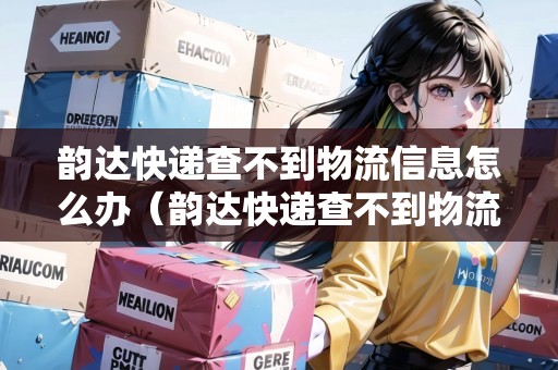 韻達(dá)快遞查不到物流信息怎么辦（韻達(dá)快遞查不到物流信息怎么辦呢）