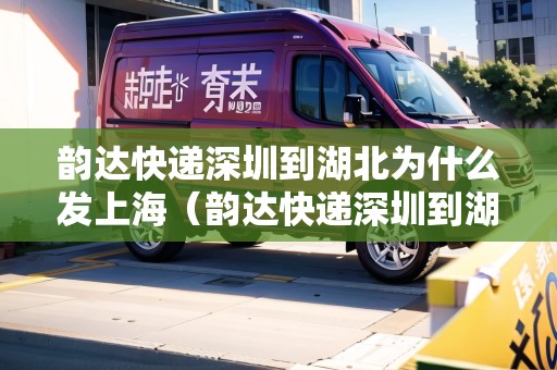 韻達快遞深圳到湖北為什么發(fā)上海（韻達快遞深圳到湖北為什么發(fā)上海了）