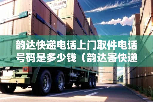 韻達(dá)快遞電話上門取件電話號碼是多少錢（韻達(dá)寄快遞上門取件電話號碼查詢）