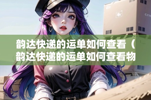 韻達快遞的運單如何查看（韻達快遞的運單如何查看物流信息）
