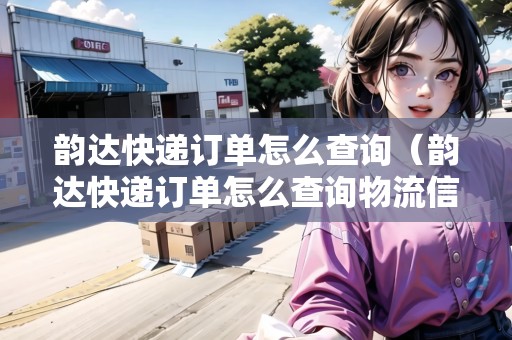 韻達快遞訂單怎么查詢（韻達快遞訂單怎么查詢物流信息）