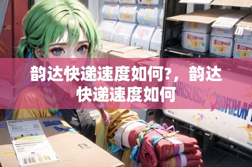 韻達(dá)快遞速度如何?，韻達(dá)快遞速度如何