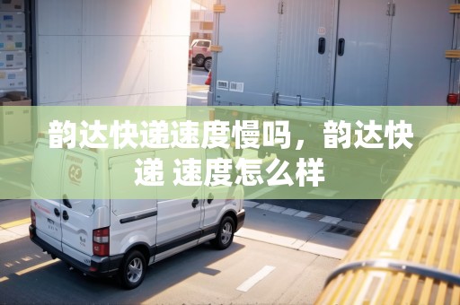 韻達(dá)快遞速度慢嗎，韻達(dá)快遞 速度怎么樣