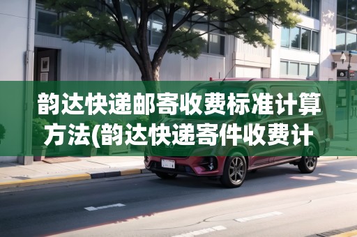 韻達快遞郵寄收費標準計算方法(韻達快遞寄件收費計算)