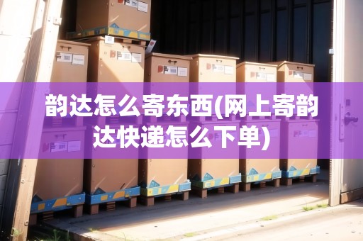 韻達(dá)怎么寄東西(網(wǎng)上寄韻達(dá)快遞怎么下單)