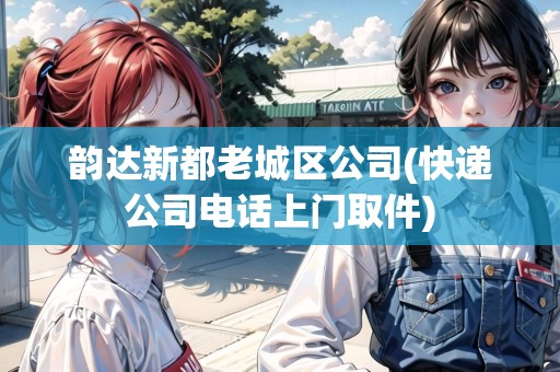 韻達新都老城區(qū)公司(快遞公司電話上門取件) 韻達新都老城區(qū)公司(快遞公司電話上門取件)