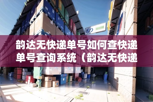 韻達無快遞單號如何查快遞單號查詢系統(tǒng)（韻達無快遞單號如何查快遞單號查詢系統(tǒng)）