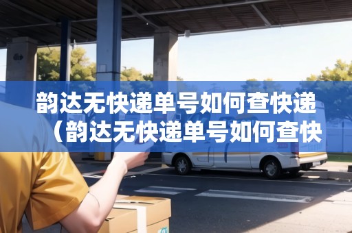 韻達無快遞單號如何查快遞（韻達無快遞單號如何查快遞信息）