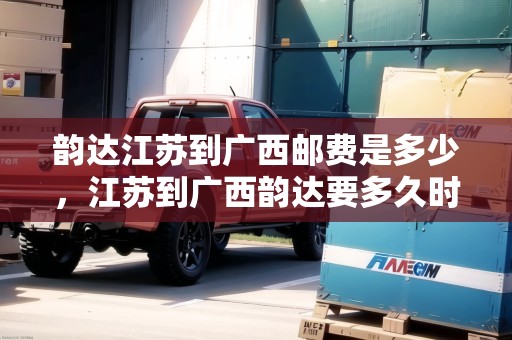 韻達(dá)江蘇到廣西郵費(fèi)是多少，江蘇到廣西韻達(dá)要多久時(shí)間