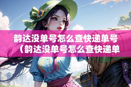 韻達(dá)沒單號怎么查快遞單號（韻達(dá)沒單號怎么查快遞單號信息）