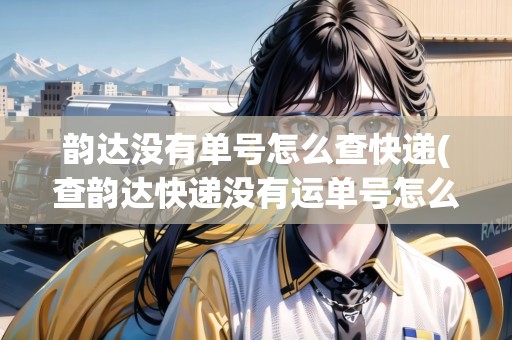 韻達(dá)沒有單號怎么查快遞(查韻達(dá)快遞沒有運(yùn)單號怎么查詢)
