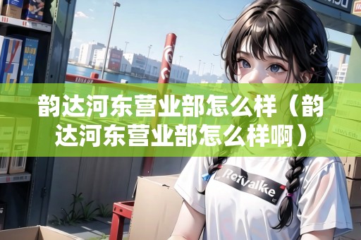 韻達(dá)河?xùn)|營(yíng)業(yè)部怎么樣(韻達(dá)河?xùn)|營(yíng)業(yè)部怎么樣?。? title=