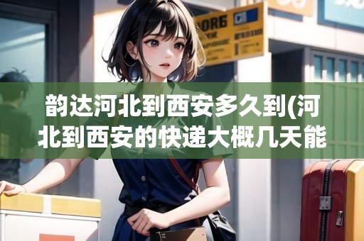 韻達河北到西安多久到(河北到西安的快遞大概幾天能到?) 韻達河北到西安多久到(河北到西安的快遞大概幾天能到?)