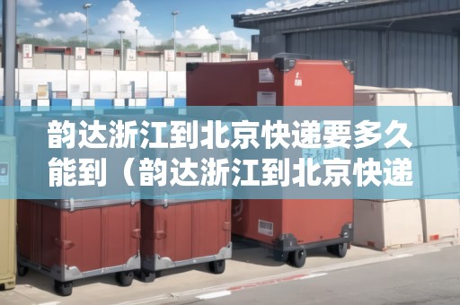 韻達(dá)浙江到北京快遞要多久能到（韻達(dá)浙江到北京快遞要多久能到貨）