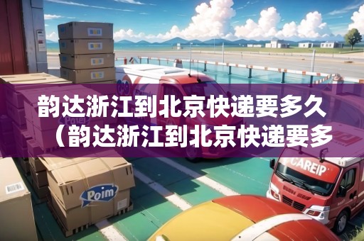 韻達(dá)浙江到北京快遞要多久（韻達(dá)浙江到北京快遞要多久能到）
