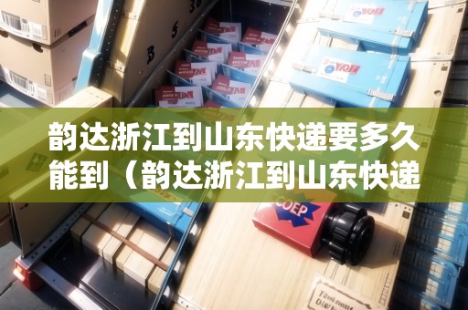 韻達(dá)浙江到山東快遞要多久能到（韻達(dá)浙江到山東快遞要多久能到貨）