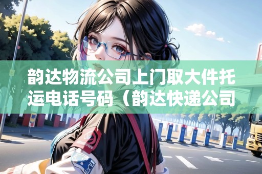韻達(dá)物流公司上門(mén)取大件托運(yùn)電話號(hào)碼（韻達(dá)快遞公司上門(mén)取件電話）