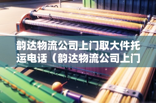 韻達(dá)物流公司上門取大件托運(yùn)電話（韻達(dá)物流公司上門取大件托運(yùn)電話）