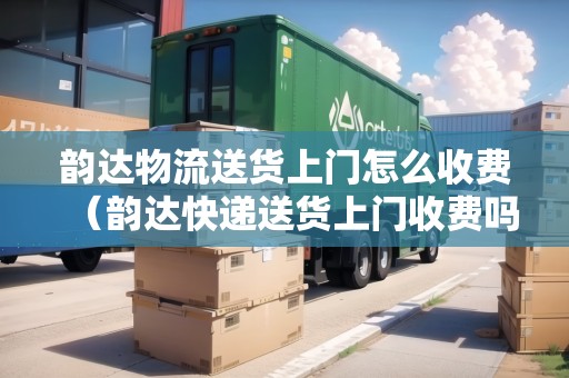 韻達物流送貨上門怎么收費(韻達快遞送貨上門收費嗎) 韻達物流送貨上門怎么收費(韻達快遞送貨上門收費嗎)