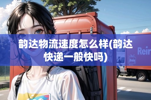 韻達物流速度怎么樣(韻達快遞一般快嗎) 韻達物流速度怎么樣(韻達快遞一般快嗎)