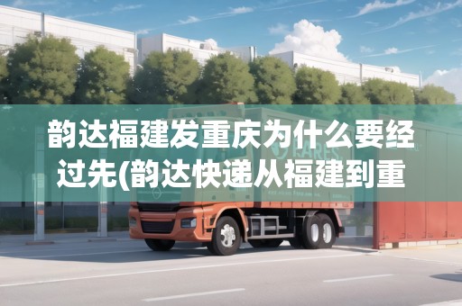 韻達(dá)福建發(fā)重慶為什么要經(jīng)過先(韻達(dá)快遞從福建到重慶要多久)