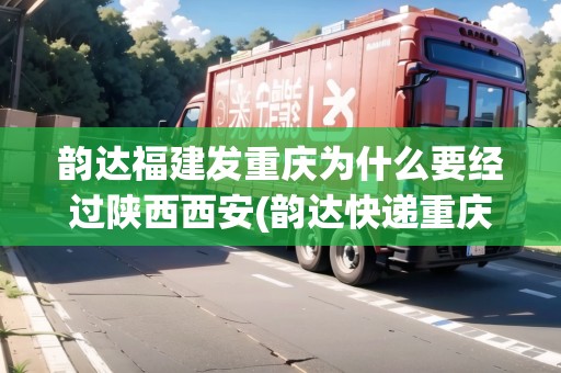 韻達福建發(fā)重慶為什么要經過陜西西安(韻達快遞重慶到四川收費標準)