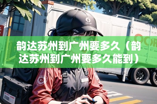 韻達(dá)蘇州到廣州要多久（韻達(dá)蘇州到廣州要多久能到）