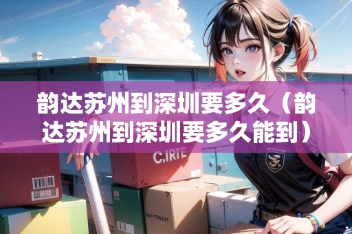 韻達(dá)蘇州到深圳要多久（韻達(dá)蘇州到深圳要多久能到）