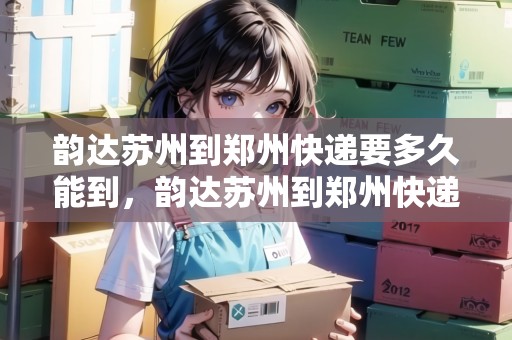 韻達蘇州到鄭州快遞要多久能到，韻達蘇州到鄭州快遞要多久能到