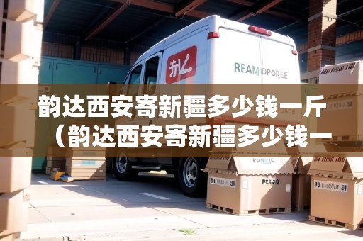 韻達西安寄新疆多少錢一斤（韻達西安寄新疆多少錢一斤?。? title=