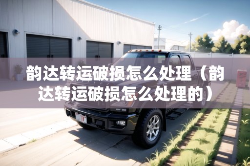 韻達轉(zhuǎn)運破損怎么處理（韻達轉(zhuǎn)運破損怎么處理的）