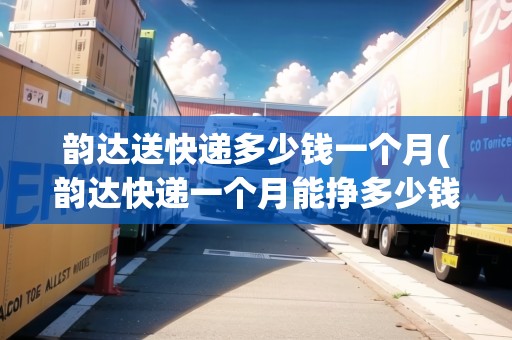 韻達(dá)送快遞多少錢一個月(韻達(dá)快遞一個月能掙多少錢)