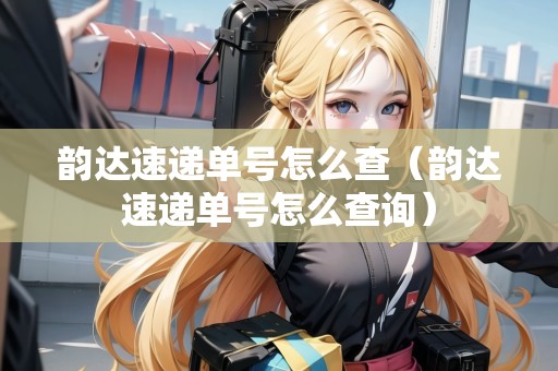 韻達(dá)速遞單號怎么查（韻達(dá)速遞單號怎么查詢）