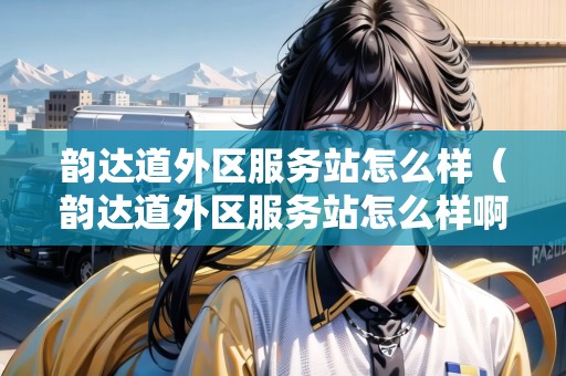韻達(dá)道外區(qū)服務(wù)站怎么樣（韻達(dá)道外區(qū)服務(wù)站怎么樣?。? title=