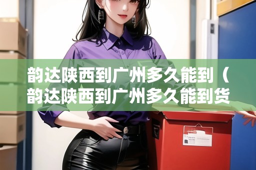 韻達(dá)陜西到廣州多久能到（韻達(dá)陜西到廣州多久能到貨）