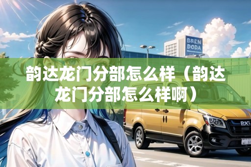 韻達(dá)龍門分部怎么樣（韻達(dá)龍門分部怎么樣?。? title=